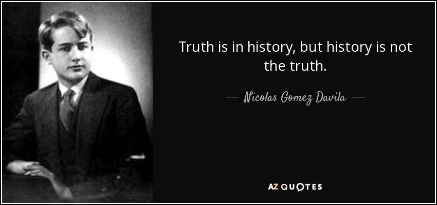 Truth is in history, but history is not the truth. - Nicolas Gomez Davila