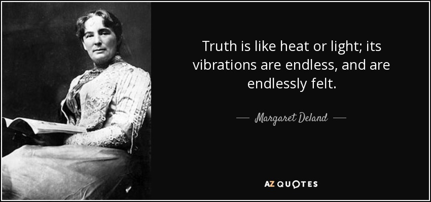Truth is like heat or light; its vibrations are endless, and are endlessly felt. - Margaret Deland