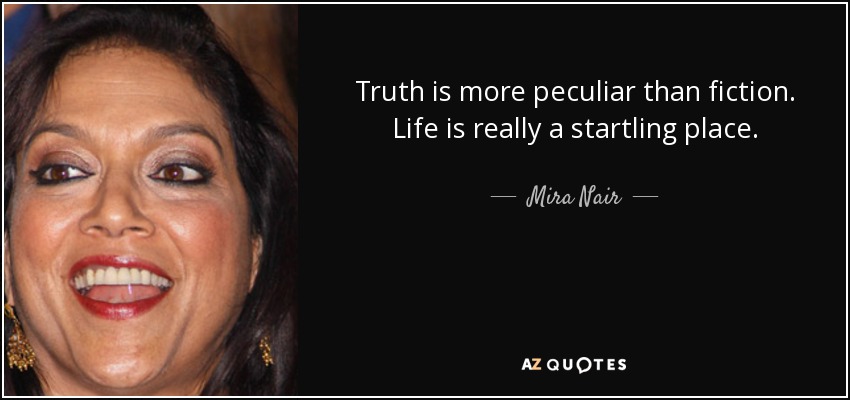 Truth is more peculiar than fiction. Life is really a startling place. - Mira Nair