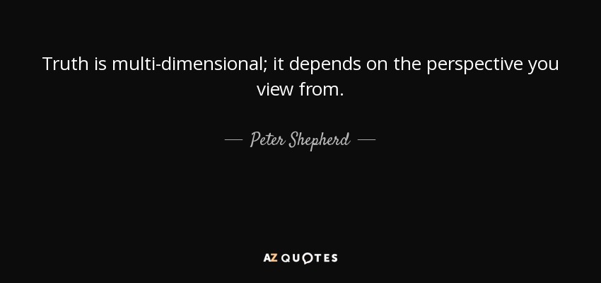 Truth is multi-dimensional; it depends on the perspective you view from. - Peter Shepherd