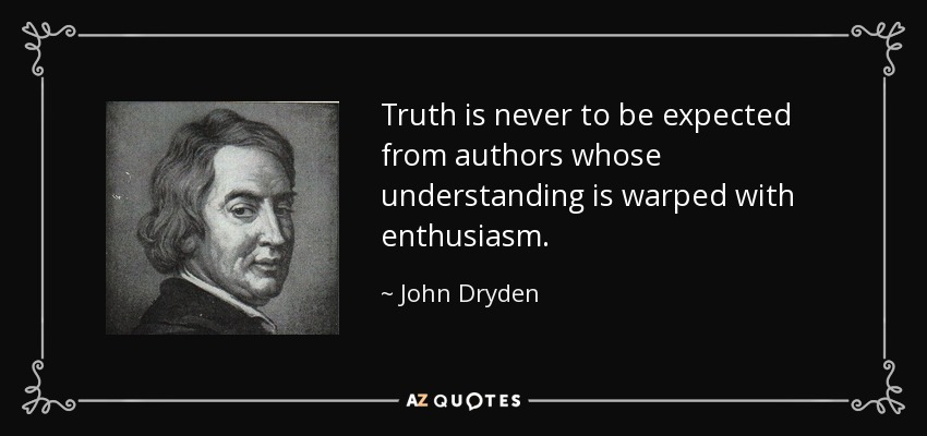 Truth is never to be expected from authors whose understanding is warped with enthusiasm. - John Dryden