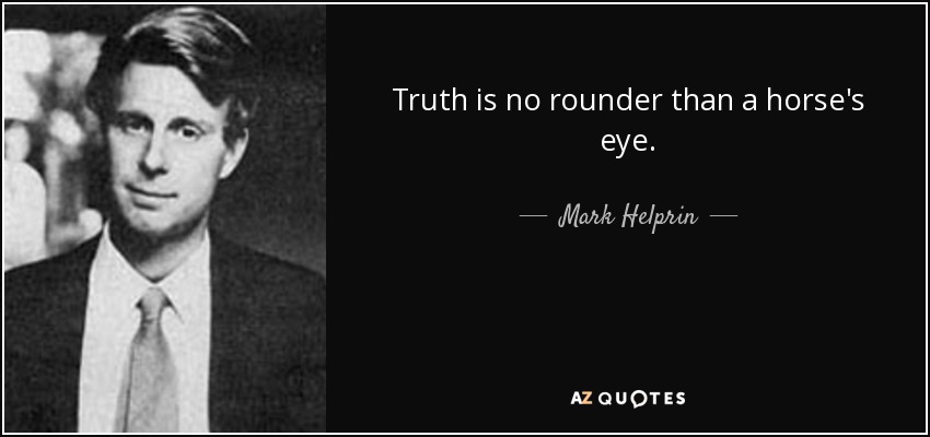 Truth is no rounder than a horse's eye. - Mark Helprin