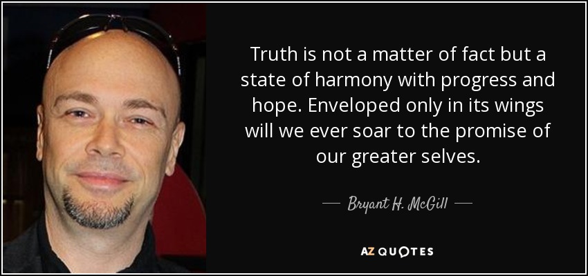 Truth is not a matter of fact but a state of harmony with progress and hope. Enveloped only in its wings will we ever soar to the promise of our greater selves. - Bryant H. McGill