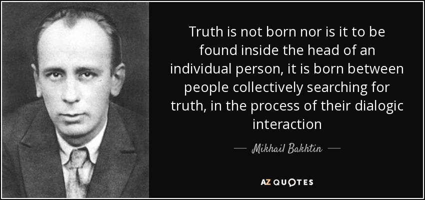 Truth is not born nor is it to be found inside the head of an individual person, it is born between people collectively searching for truth, in the process of their dialogic interaction - Mikhail Bakhtin