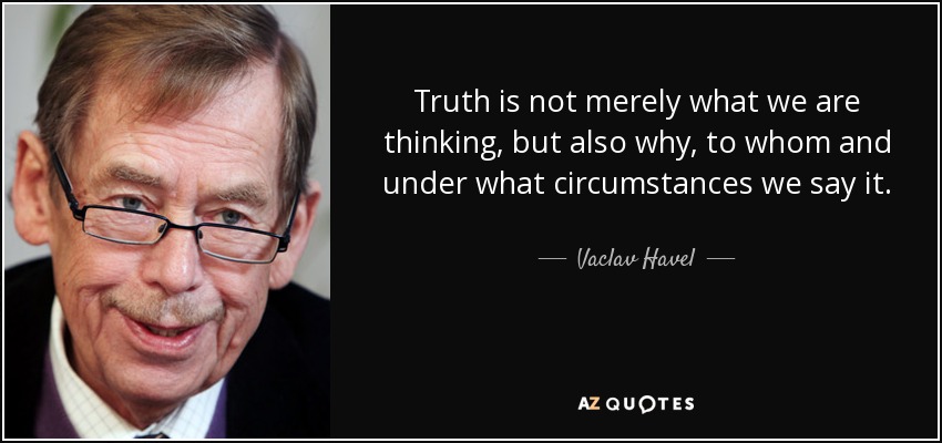Truth is not merely what we are thinking, but also why, to whom and under what circumstances we say it. - Vaclav Havel