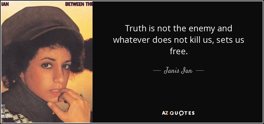 Truth is not the enemy and whatever does not kill us, sets us free. - Janis Ian