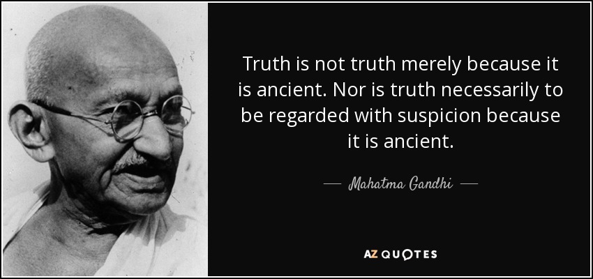 Truth is not truth merely because it is ancient. Nor is truth necessarily to be regarded with suspicion because it is ancient. - Mahatma Gandhi