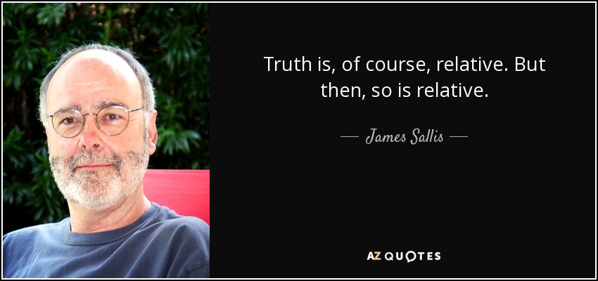 Truth is, of course, relative. But then, so is relative. - James Sallis