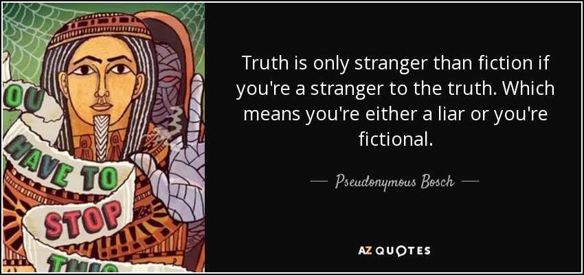 Truth is only stranger than fiction if you're a stranger to the truth. Which means you're either a liar or you're fictional. - Pseudonymous Bosch