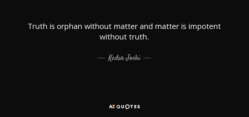 Truth is orphan without matter and matter is impotent without truth. - Kedar Joshi