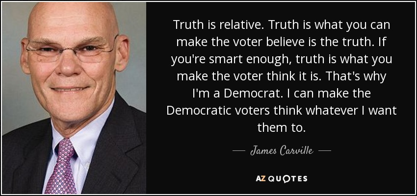 Truth is relative. Truth is what you can make the voter believe is the truth. If you're smart enough, truth is what you make the voter think it is. That's why I'm a Democrat. I can make the Democratic voters think whatever I want them to. - James Carville