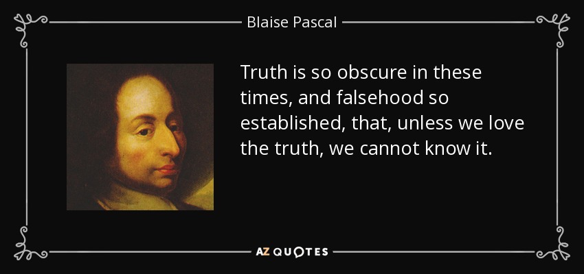 Truth is so obscure in these times, and falsehood so established, that, unless we love the truth, we cannot know it. - Blaise Pascal
