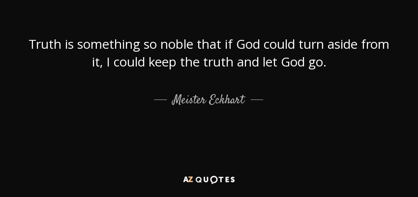 Truth is something so noble that if God could turn aside from it, I could keep the truth and let God go. - Meister Eckhart
