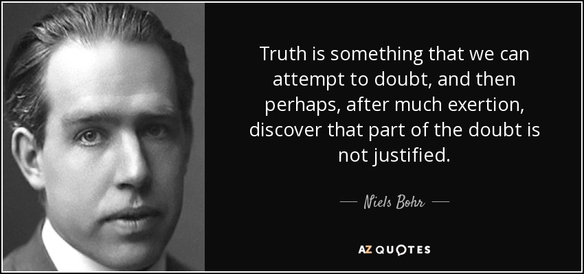 Truth is something that we can attempt to doubt, and then perhaps, after much exertion, discover that part of the doubt is not justified. - Niels Bohr