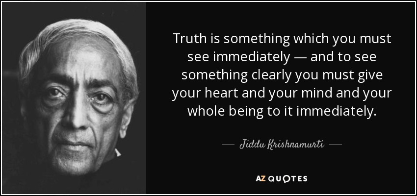 Truth is something which you must see immediately — and to see something clearly you must give your heart and your mind and your whole being to it immediately. - Jiddu Krishnamurti
