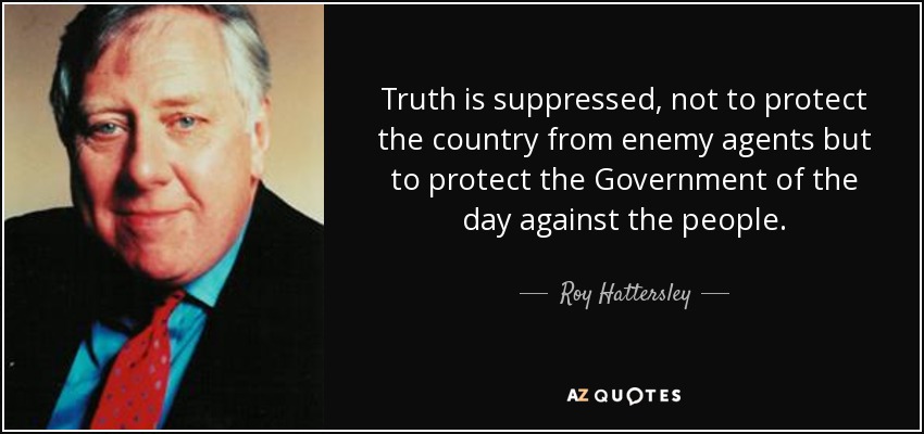 Truth is suppressed, not to protect the country from enemy agents but to protect the Government of the day against the people. - Roy Hattersley