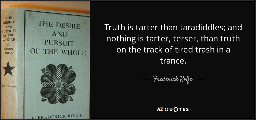 Truth is tarter than taradiddles; and nothing is tarter, terser, than truth on the track of tired trash in a trance. - Frederick Rolfe