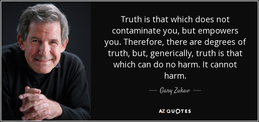 Truth is that which does not contaminate you, but empowers you. Therefore, there are degrees of truth, but, generically, truth is that which can do no harm. It cannot harm. - Gary Zukav