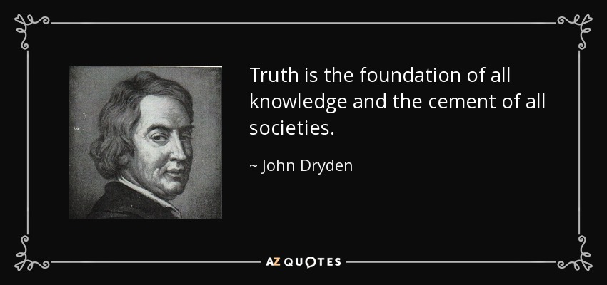 Truth is the foundation of all knowledge and the cement of all societies. - John Dryden