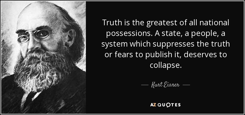 Truth is the greatest of all national possessions. A state, a people, a system which suppresses the truth or fears to publish it, deserves to collapse. - Kurt Eisner