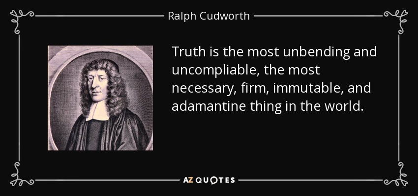 Truth is the most unbending and uncompliable, the most necessary, firm, immutable, and adamantine thing in the world. - Ralph Cudworth