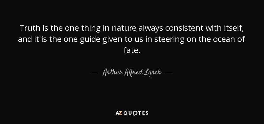 Truth is the one thing in nature always consistent with itself, and it is the one guide given to us in steering on the ocean of fate. - Arthur Alfred Lynch