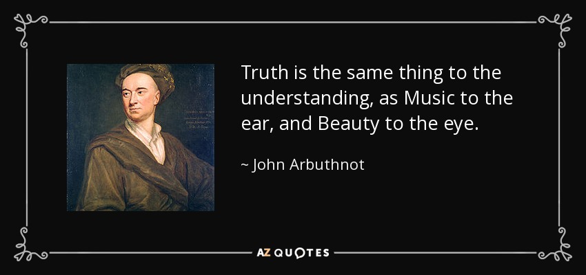 Truth is the same thing to the understanding, as Music to the ear, and Beauty to the eye. - John Arbuthnot