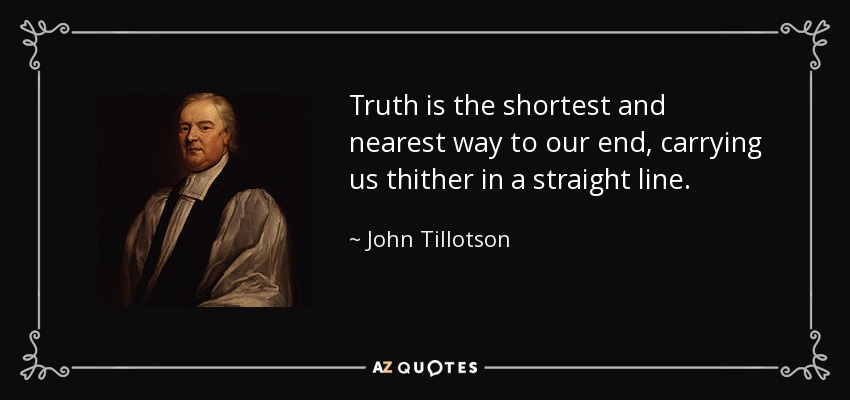 Truth is the shortest and nearest way to our end, carrying us thither in a straight line. - John Tillotson