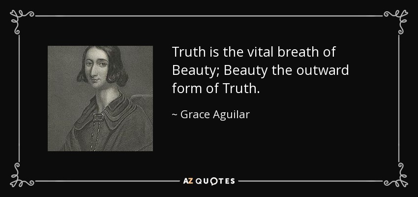 Truth is the vital breath of Beauty; Beauty the outward form of Truth. - Grace Aguilar