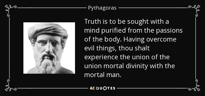 Truth is to be sought with a mind purified from the passions of the body. Having overcome evil things, thou shalt experience the union of the union mortal divinity with the mortal man. - Pythagoras