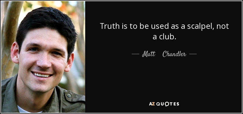 Truth is to be used as a scalpel, not a club. - Matt    Chandler