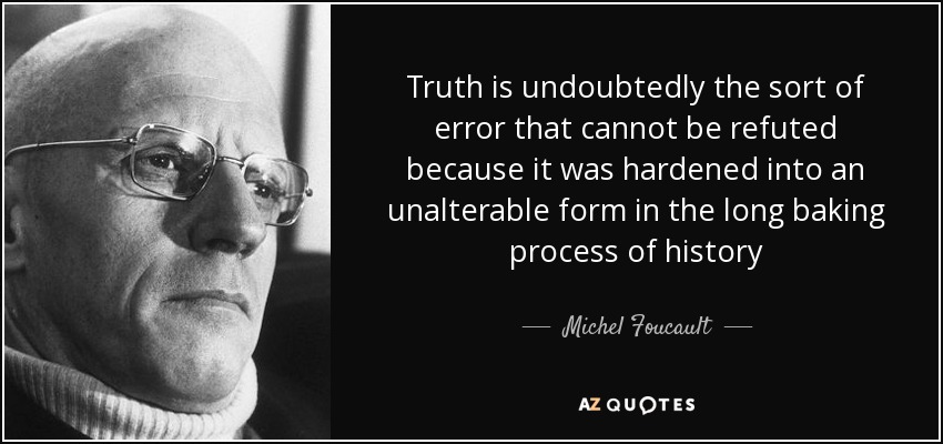 Truth is undoubtedly the sort of error that cannot be refuted because it was hardened into an unalterable form in the long baking process of history - Michel Foucault