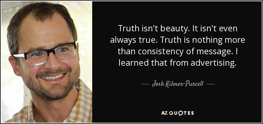 Truth isn't beauty. It isn't even always true. Truth is nothing more than consistency of message. I learned that from advertising. - Josh Kilmer-Purcell
