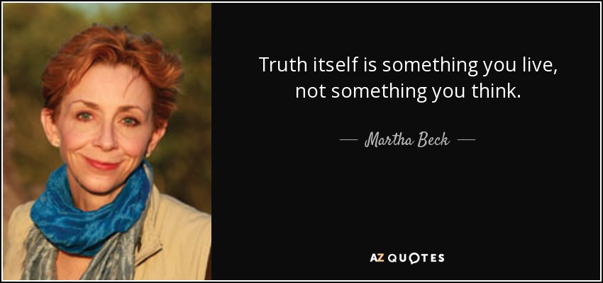Truth itself is something you live, not something you think. - Martha Beck