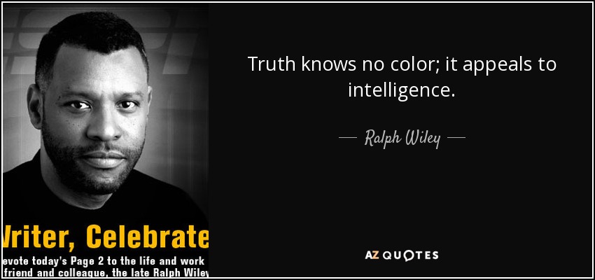Truth knows no color; it appeals to intelligence. - Ralph Wiley