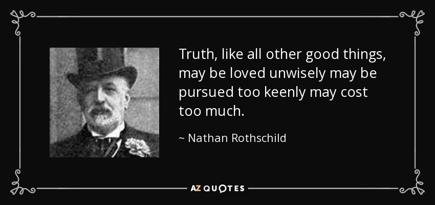 Truth, like all other good things, may be loved unwisely may be pursued too keenly may cost too much. - Nathan Rothschild, 1st Baron Rothschild