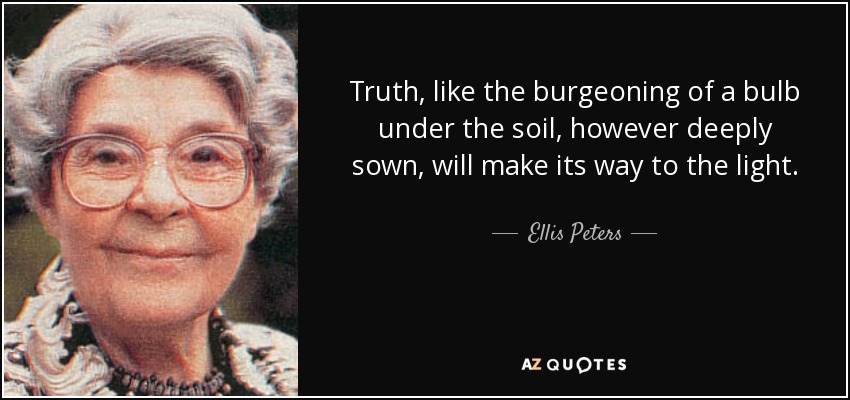 Truth, like the burgeoning of a bulb under the soil, however deeply sown, will make its way to the light. - Ellis Peters