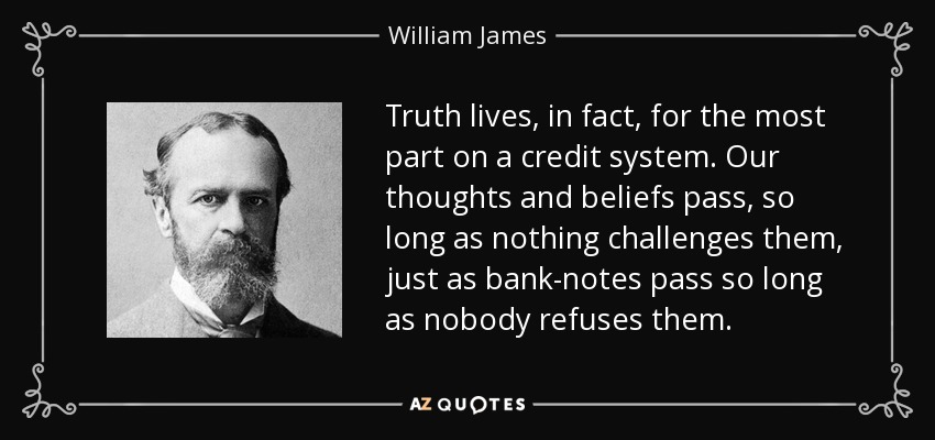 Truth lives, in fact, for the most part on a credit system. Our thoughts and beliefs pass, so long as nothing challenges them, just as bank-notes pass so long as nobody refuses them. - William James