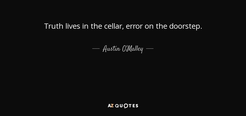 Truth lives in the cellar, error on the doorstep. - Austin O'Malley