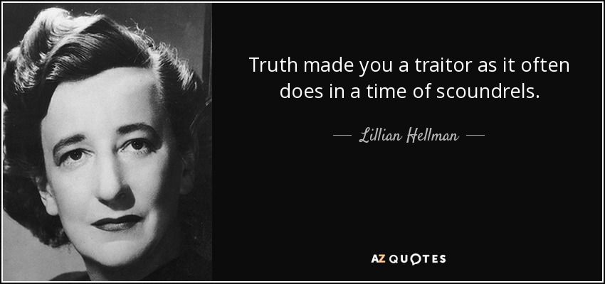 Truth made you a traitor as it often does in a time of scoundrels. - Lillian Hellman