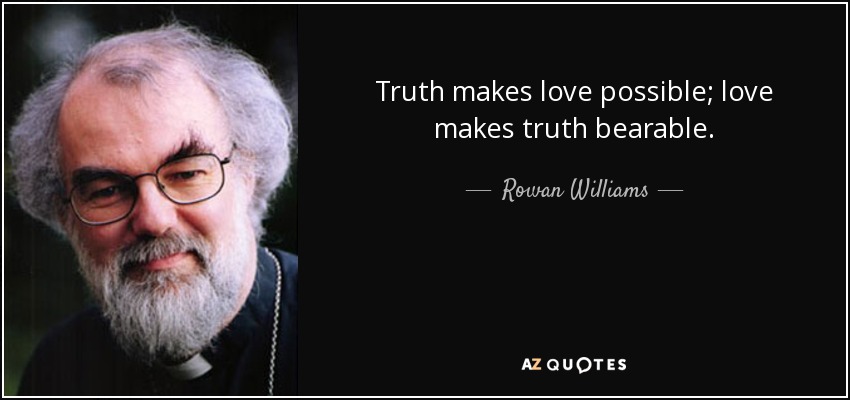 Truth makes love possible; love makes truth bearable. - Rowan Williams