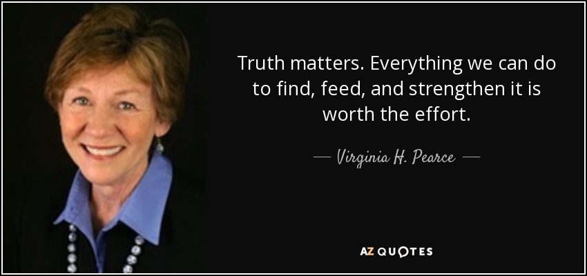 Truth matters. Everything we can do to find, feed, and strengthen it is worth the effort. - Virginia H. Pearce