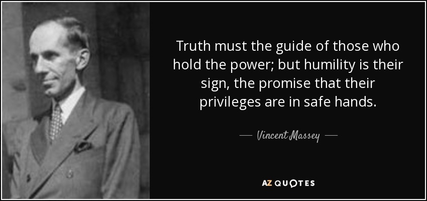 Truth must the guide of those who hold the power; but humility is their sign, the promise that their privileges are in safe hands. - Vincent Massey