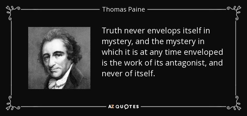Truth never envelops itself in mystery, and the mystery in which it is at any time enveloped is the work of its antagonist, and never of itself. - Thomas Paine