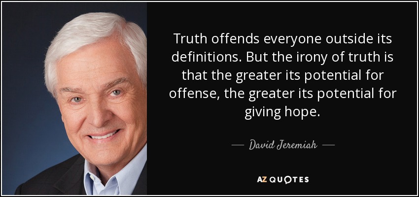 Truth offends everyone outside its definitions. But the irony of truth is that the greater its potential for offense, the greater its potential for giving hope. - David Jeremiah