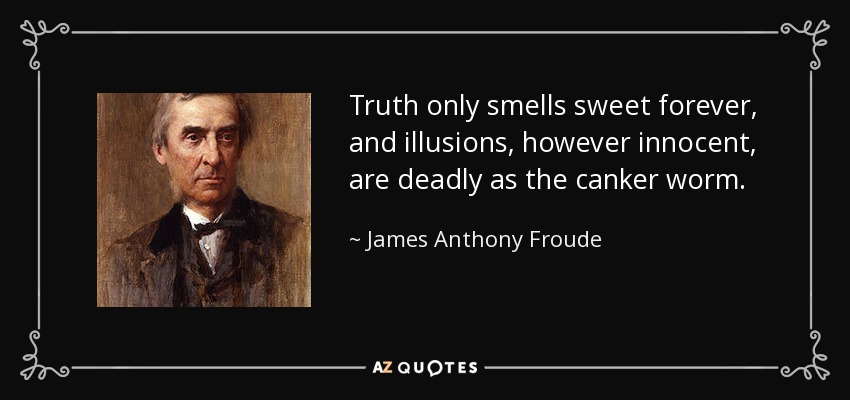 Truth only smells sweet forever, and illusions, however innocent, are deadly as the canker worm. - James Anthony Froude