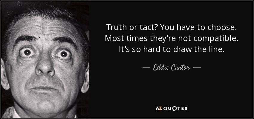 Truth or tact? You have to choose. Most times they're not compatible. It's so hard to draw the line. - Eddie Cantor