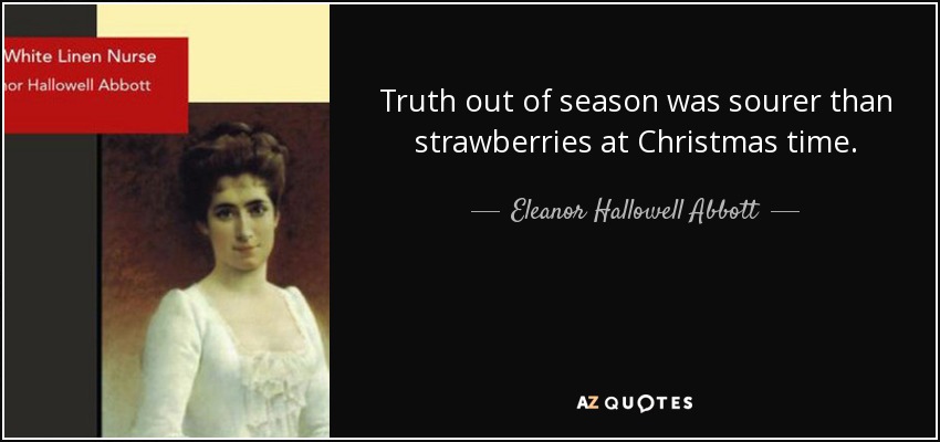Truth out of season was sourer than strawberries at Christmas time. - Eleanor Hallowell Abbott