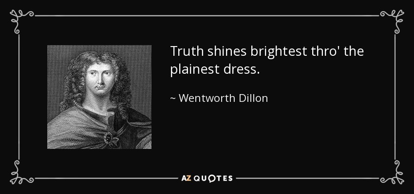 Truth shines brightest thro' the plainest dress. - Wentworth Dillon, 4th Earl of Roscommon