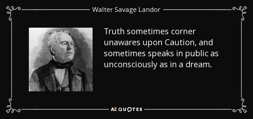 Truth sometimes corner unawares upon Caution, and sometimes speaks in public as unconsciously as in a dream. - Walter Savage Landor